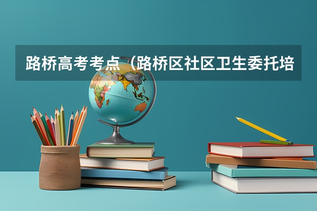 路桥高考考点（路桥区社区卫生委托培养高考分数）