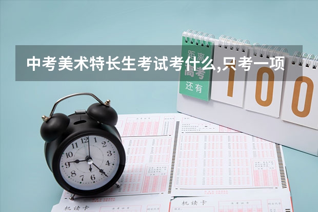 中考美术特长生考试考什么,只考一项还是都考?一场考试大约多久?