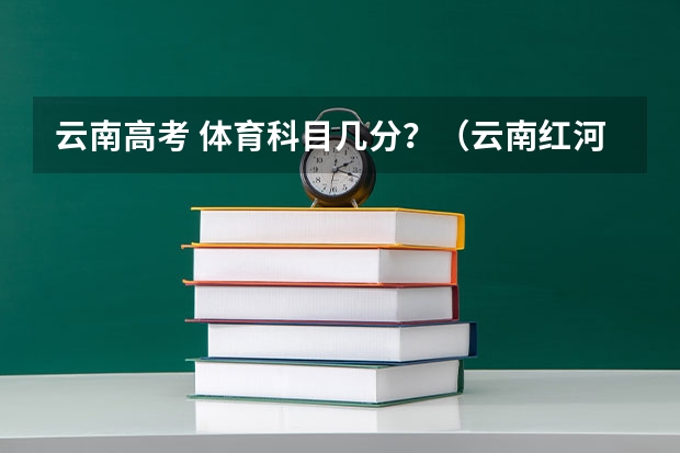 云南高考 体育科目几分？（云南红河高考加分政策）