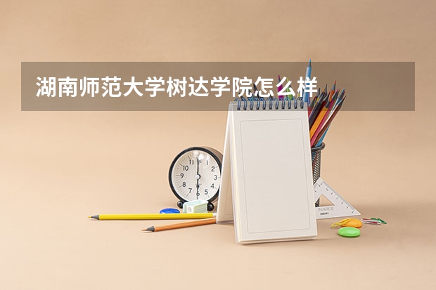 湖南师范大学树达学院怎么样