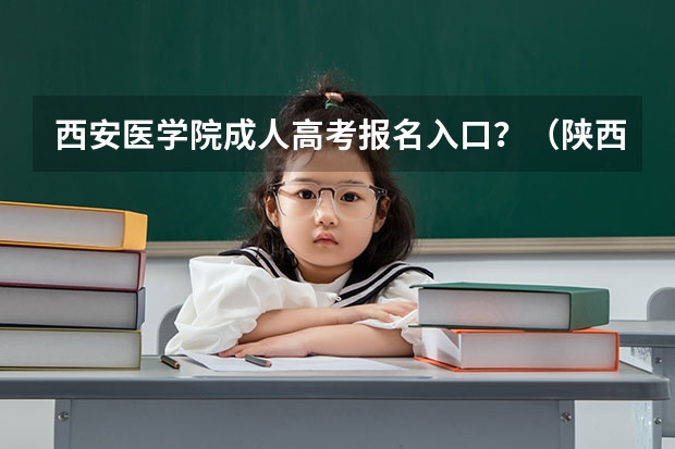 西安医学院成人高考报名入口？（陕西成人高考报名官网登陆入口？）