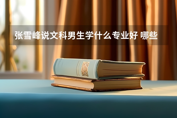 张雪峰说文科男生学什么专业好 哪些专业前景好