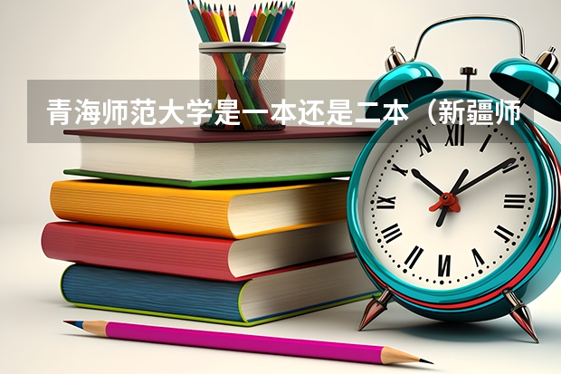 青海师范大学是一本还是二本（新疆师范大学是一本还是二本）