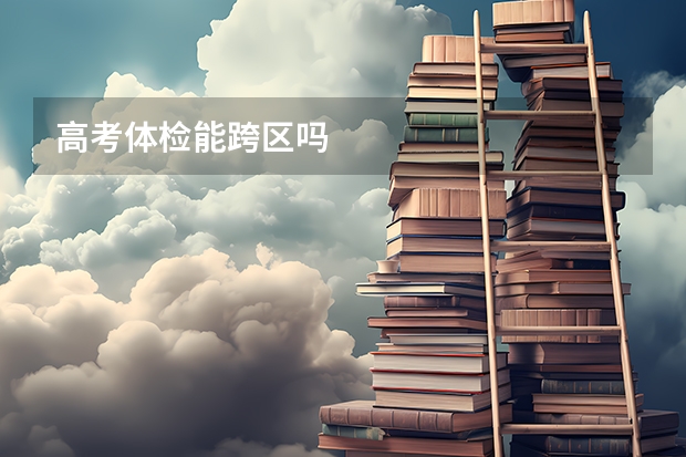 高考体检能跨区吗