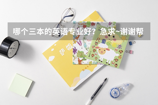哪个三本的英语专业好？急求·~谢谢帮忙！！！！