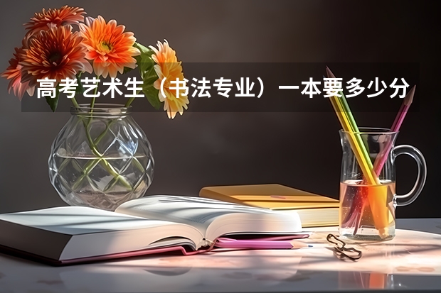 高考艺术生(书法专业)一本要多少分?