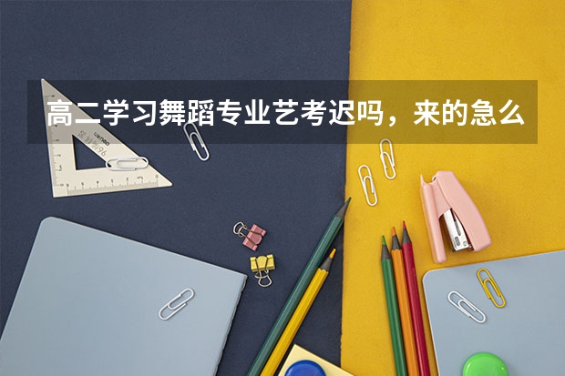 高二学习舞蹈专业艺考迟吗，来的急么?