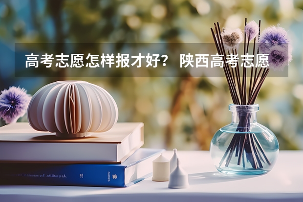 高考志愿怎样报才好？ 陕西高考志愿可以填几个学校,附具体填报规则方案