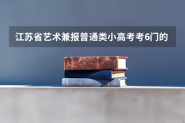 江苏省艺术兼报普通类小高考考6门的话 得到A会加分吗 最低要什么等级才能过关