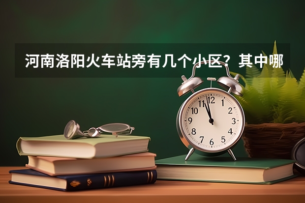 河南洛阳火车站旁有几个小区？其中哪个小区要重建的。我不知道是哪个车站可以。回答的可以加分哦