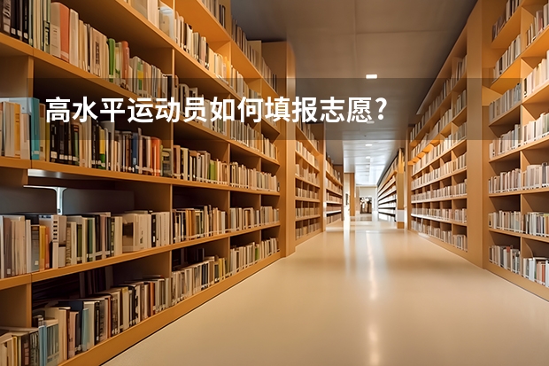 高水平运动员如何填报志愿?