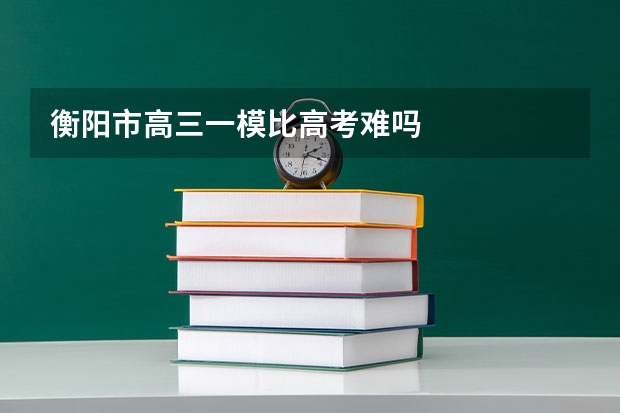 衡阳市高三一模比高考难吗