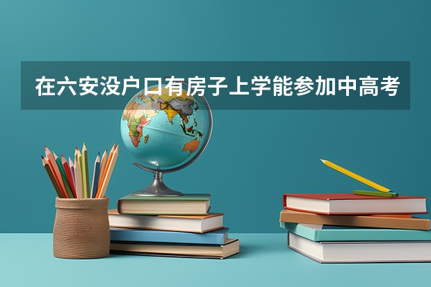 在六安没户口有房子上学能参加中高考吗