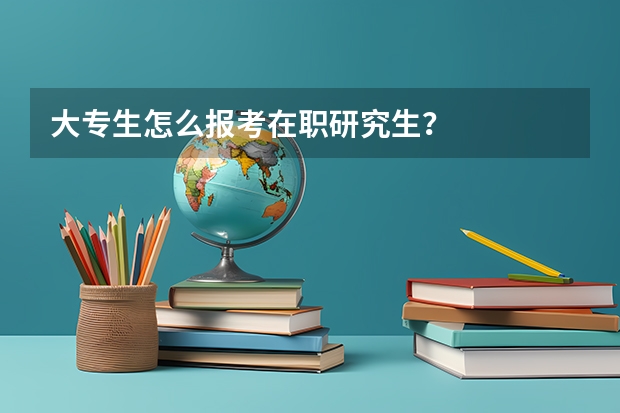 大专生怎么报考在职研究生？