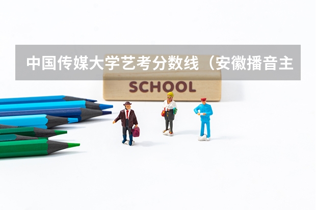 中国传媒大学艺考分数线（安徽播音主持艺考分数线）