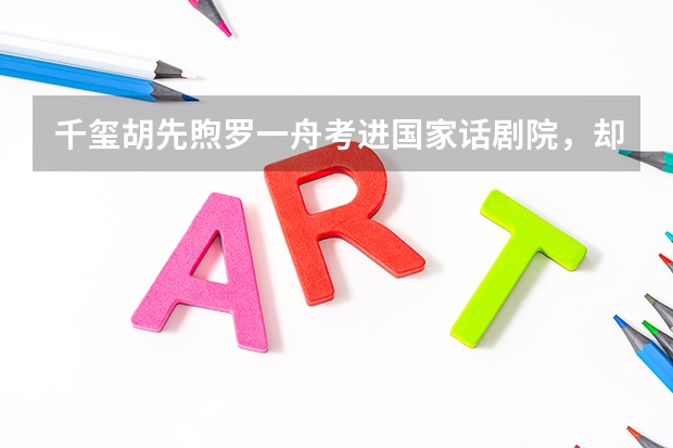千玺胡先煦罗一舟考进国家话剧院，却遭质疑！为什么明星也热衷于考编制？