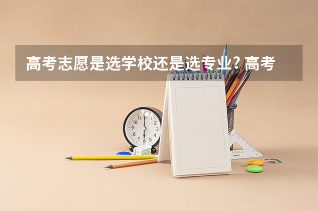高考志愿是选学校还是选专业? 高考报考：填报志愿是选大学重要还是选专业重要？