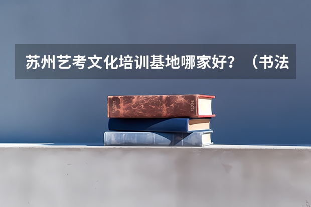 苏州艺考文化培训基地哪家好？（书法专业可以报考那些大学？）