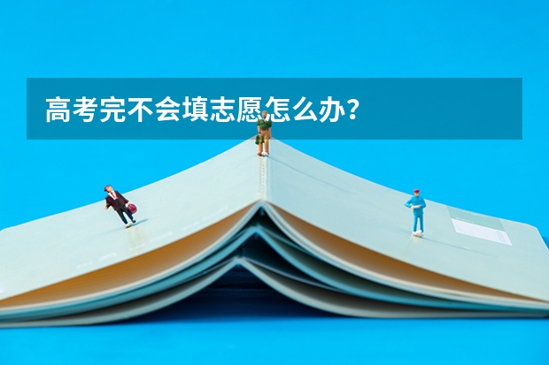 高考完不会填志愿怎么办？