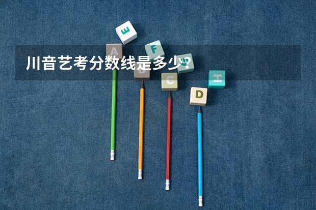 川音艺考分数线是多少？