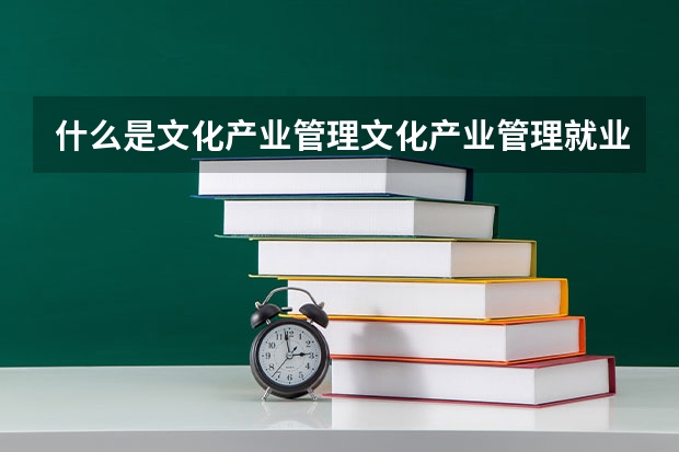 什么是文化产业管理文化产业管理就业方向
