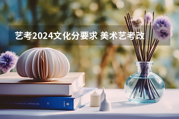 艺考2024文化分要求 美术艺考改革新政策