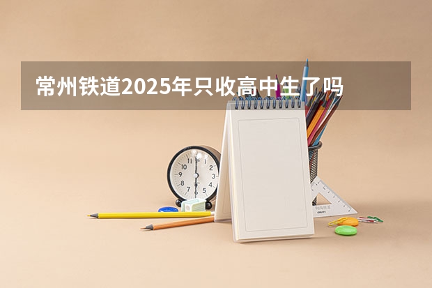 常州铁道2025年只收高中生了吗
