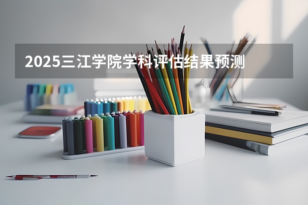 2025三江学院学科评估结果预测