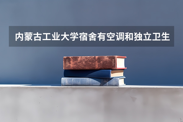 内蒙古工业大学宿舍有空调和独立卫生间吗
