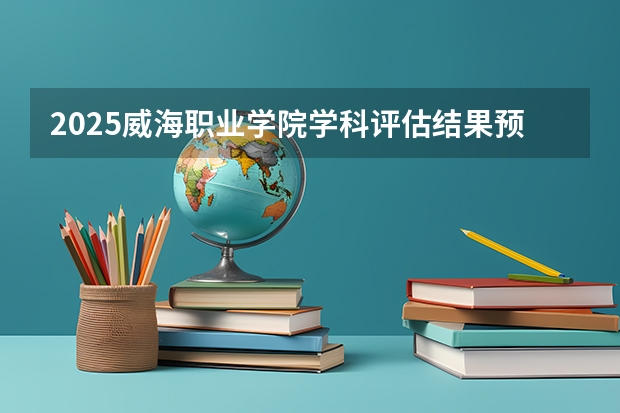 2025威海职业学院学科评估结果预测