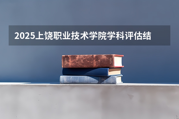 2025上饶职业技术学院学科评估结果预测
