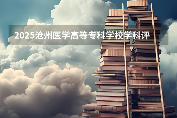2025沧州医学高等专科学校学科评估结果预测