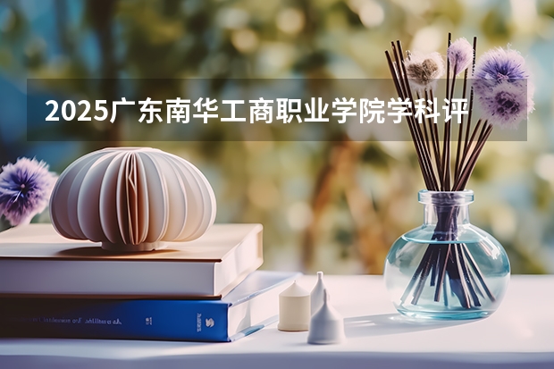 2025广东南华工商职业学院学科评估结果预测