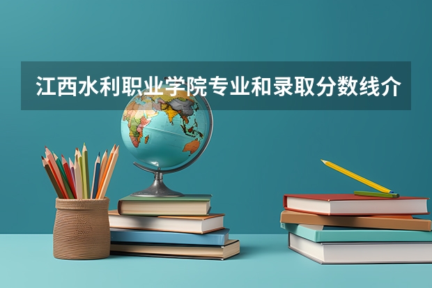 江西水利职业学院专业和录取分数线介绍