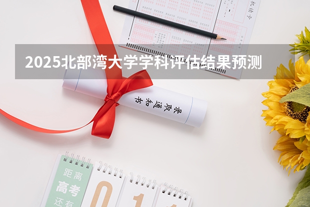 2025北部湾大学学科评估结果预测