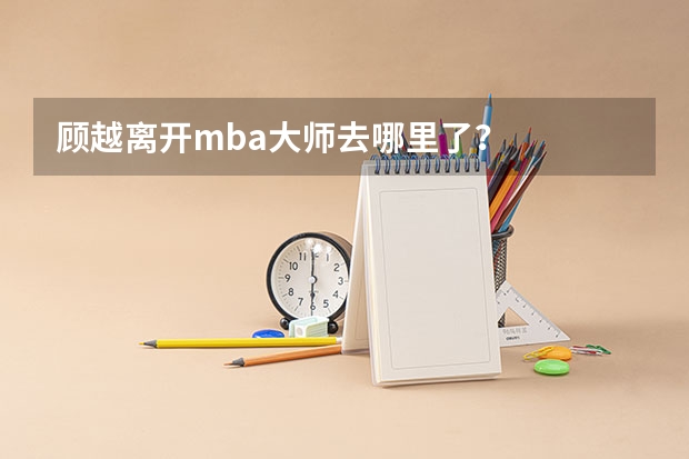 顾越离开mba大师去哪里了？