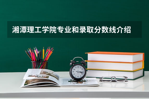 湘潭理工学院专业和录取分数线介绍