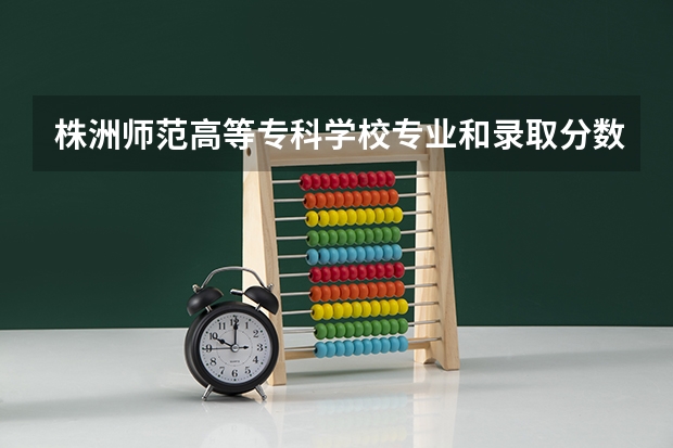 株洲师范高等专科学校专业和录取分数线介绍
