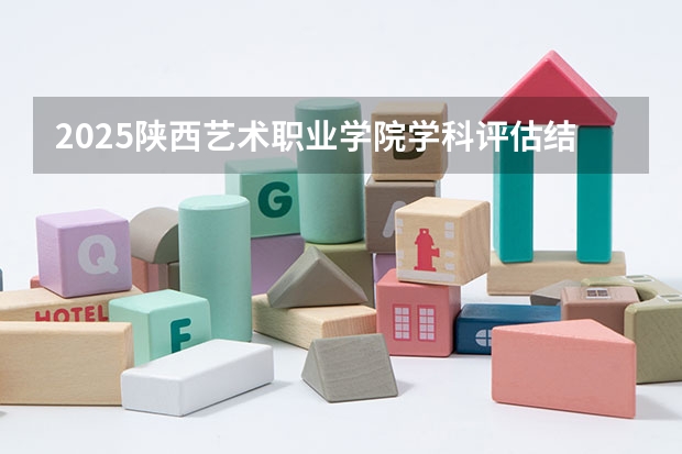 2025陕西艺术职业学院学科评估结果预测