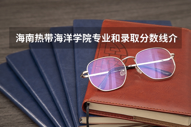 海南热带海洋学院专业和录取分数线介绍