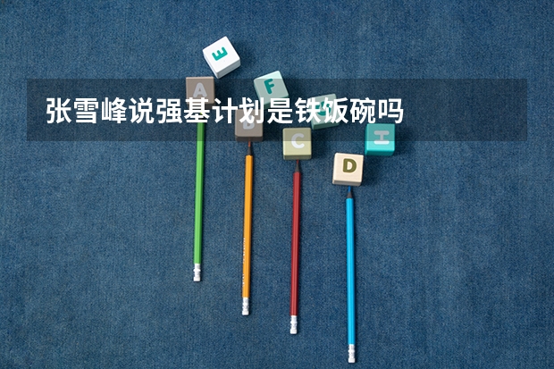 张雪峰说强基计划是铁饭碗吗