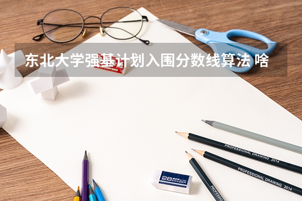 东北大学强基计划入围分数线算法 啥是强基计划,怎样报考?