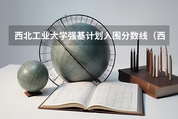 西北工业大学强基计划入围分数线（西北农林大学强基计划入围分数线）