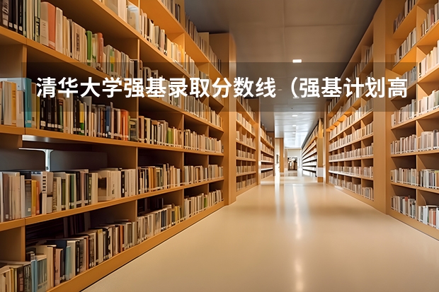 清华大学强基录取分数线（强基计划高校入围分数线汇总！）