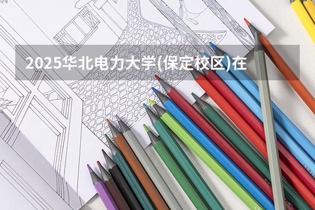 2025华北电力大学(保定校区)在上海招生计划预测