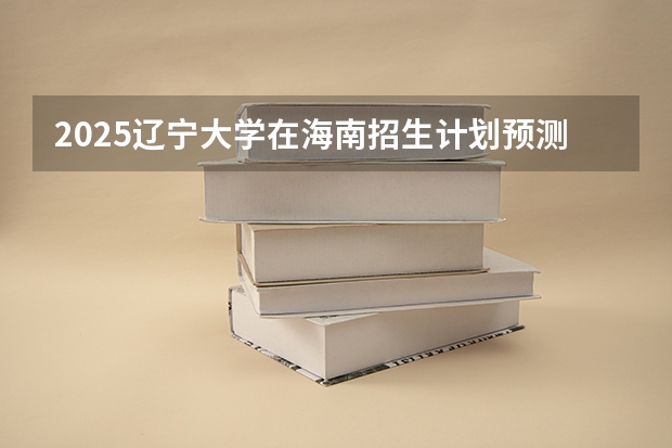 2025辽宁大学在海南招生计划预测