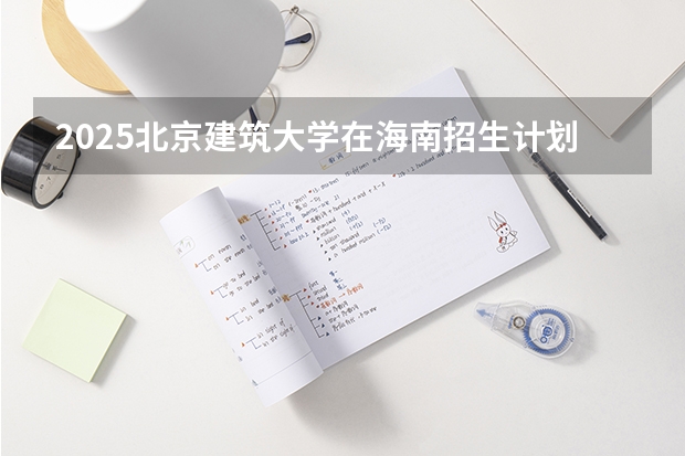 2025北京建筑大学在海南招生计划预测