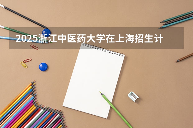 2025浙江中医药大学在上海招生计划预测