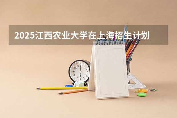 2025江西农业大学在上海招生计划预测