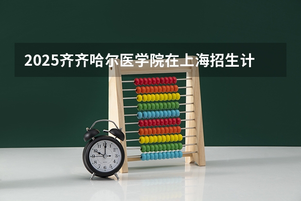 2025齐齐哈尔医学院在上海招生计划预测